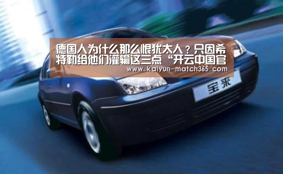德国人为什么那么恨犹太人?只因希特勒给他们灌输这三点“开云中国官网”(图1) 开云官方平台